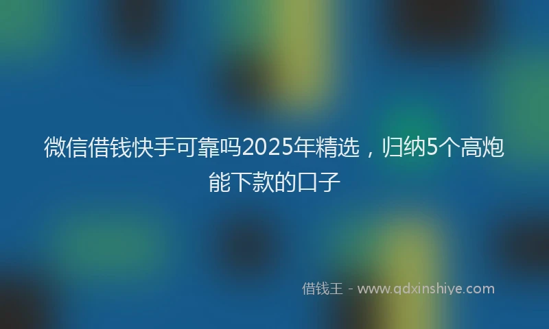 微信借钱快手可靠吗2025年精选，归纳5个高炮能下款的口子