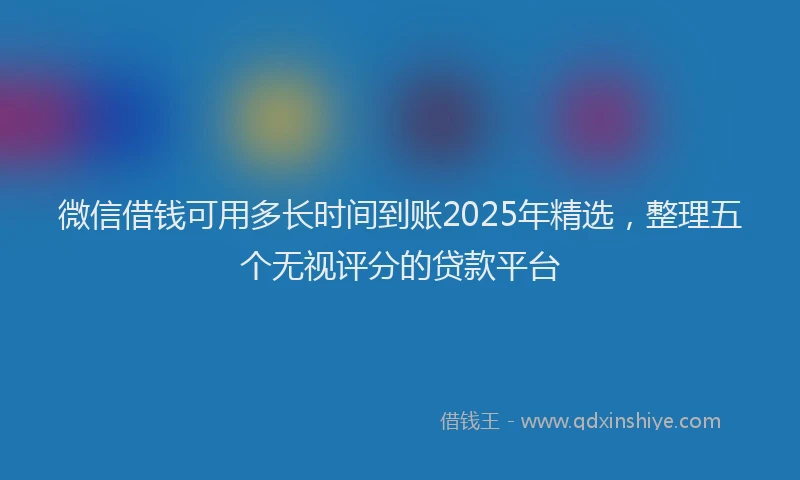 微信借钱可用多长时间到账2025年精选，整理五个无视评分的贷款平台