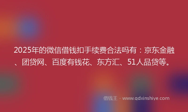 2025年的微信借钱扣手续费合法吗有：京东金融、团贷网、百度有钱花、东方汇、51人品贷等。