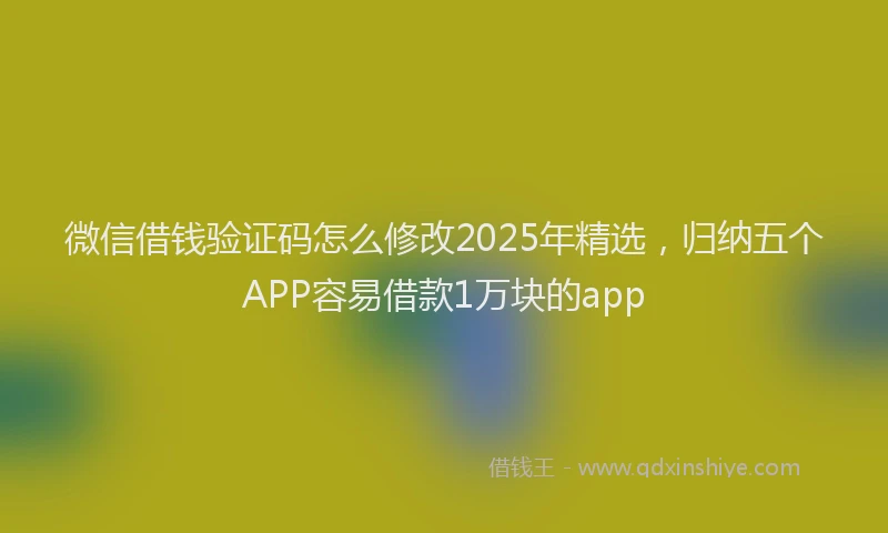 微信借钱验证码怎么修改2025年精选，归纳五个APP容易借款1万块的app