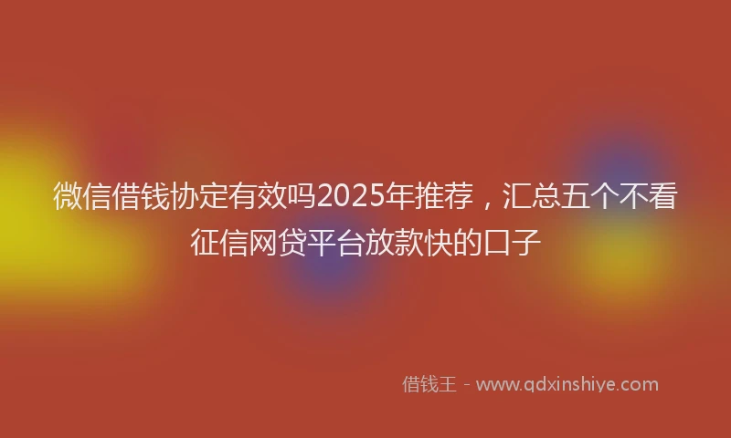 微信借钱协定有效吗2025年推荐，汇总五个不看征信网贷平台放款快的口子
