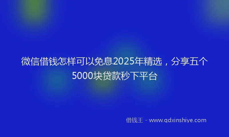 微信借钱怎样可以免息2025年精选，分享五个5000块贷款秒下平台