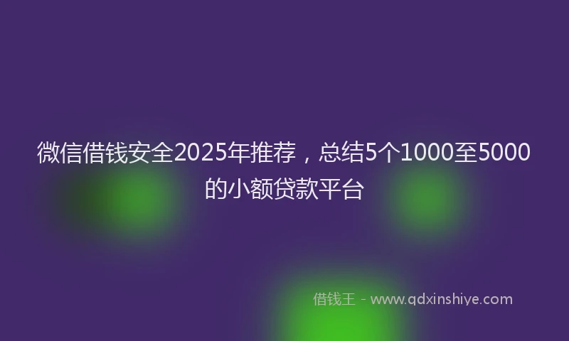 微信借钱安全2025年推荐，总结5个1000至5000的小额贷款平台