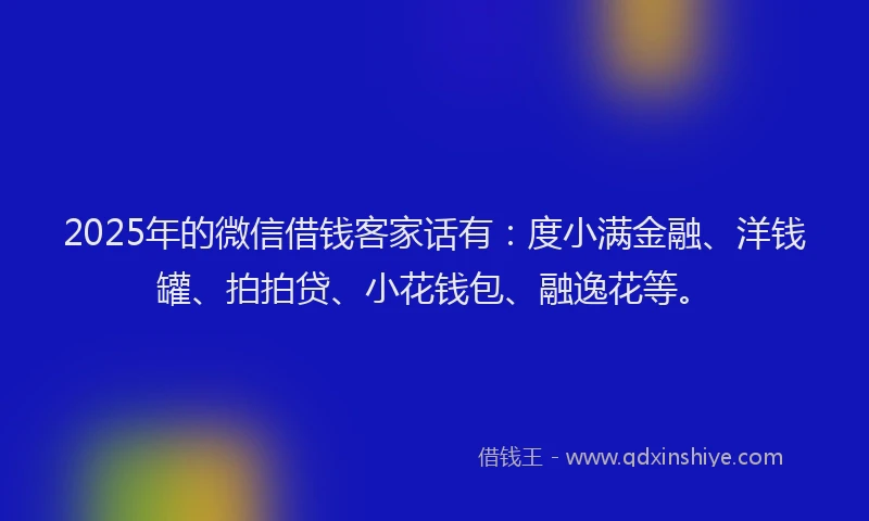 2025年的微信借钱客家话有：度小满金融、洋钱罐、拍拍贷、小花钱包、融逸花等。