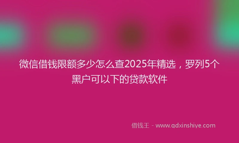 微信借钱限额多少怎么查2025年精选，罗列5个黑户可以下的贷款软件