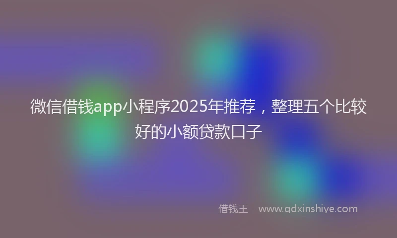 微信借钱app小程序2025年推荐，整理五个比较好的小额贷款口子