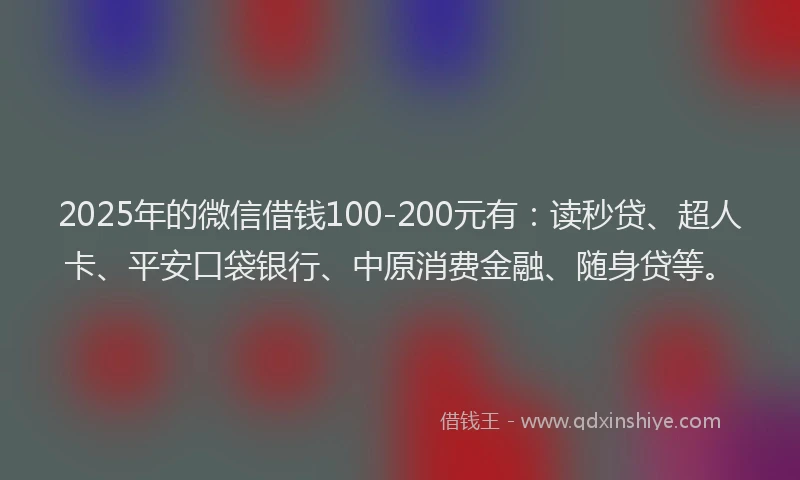 2025年的微信借钱100-200元有：读秒贷、超人卡、平安口袋银行、中原消费金融、随身贷等。