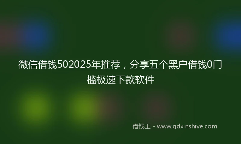 微信借钱502025年推荐，分享五个黑户借钱0门槛极速下款软件