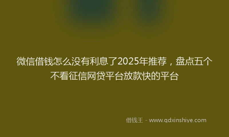 微信借钱怎么没有利息了2025年推荐，盘点五个不看征信网贷平台放款快的平台