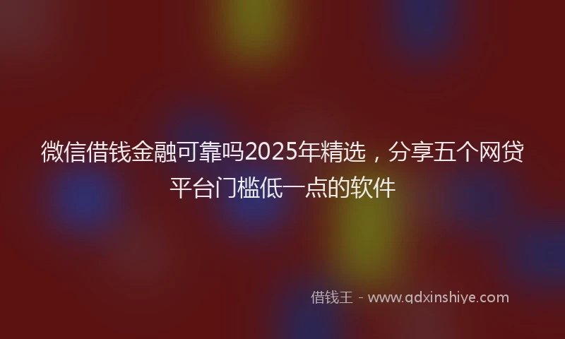 微信借钱金融可靠吗2025年精选，分享五个网贷平台门槛低一点的软件