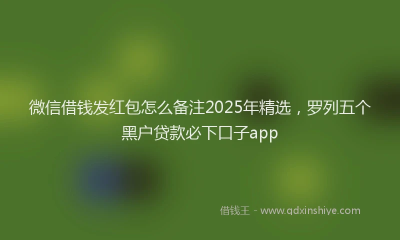 微信借钱发红包怎么备注2025年精选，罗列五个黑户贷款必下口子app