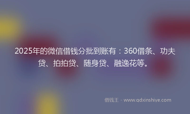 2025年的微信借钱分批到账有：360借条、功夫贷、拍拍贷、随身贷、融逸花等。