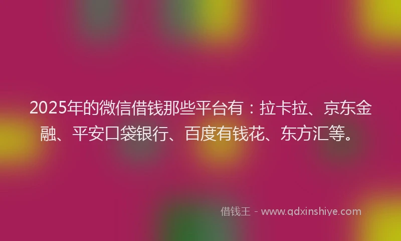 2025年的微信借钱那些平台有：拉卡拉、京东金融、平安口袋银行、百度有钱花、东方汇等。