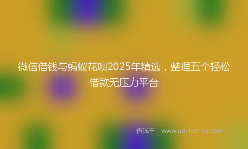 微信借钱与蚂蚁花呗2025年精选，整理五个轻松借款无压力平台