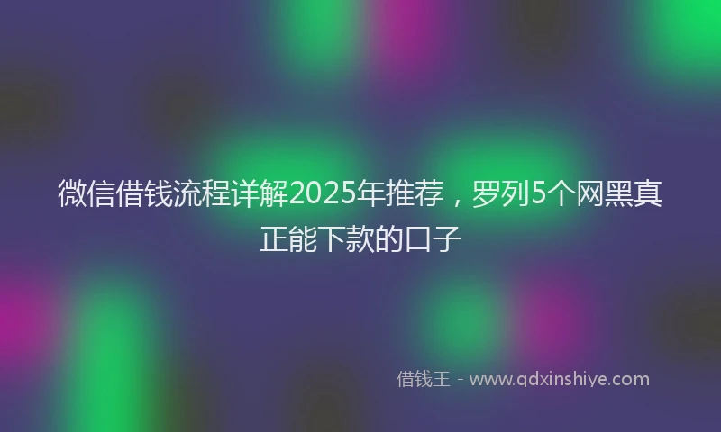 微信借钱流程详解2025年推荐，罗列5个网黑真正能下款的口子
