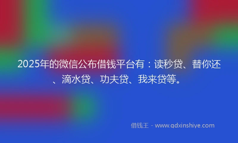 2025年的微信公布借钱平台有：读秒贷、替你还、滴水贷、功夫贷、我来贷等。