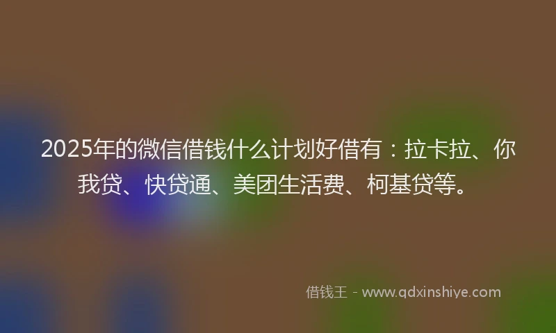 2025年的微信借钱什么计划好借有：拉卡拉、你我贷、快贷通、美团生活费、柯基贷等。