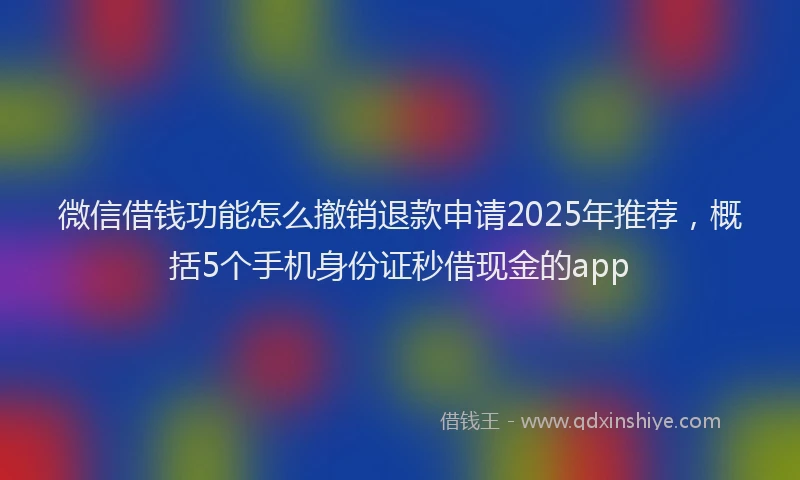 微信借钱功能怎么撤销退款申请2025年推荐，概括5个手机身份证秒借现金的app