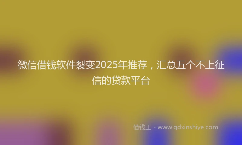 微信借钱软件裂变2025年推荐，汇总五个不上征信的贷款平台