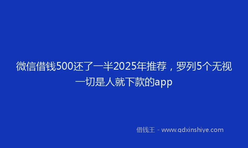 微信借钱500还了一半2025年推荐，罗列5个无视一切是人就下款的app