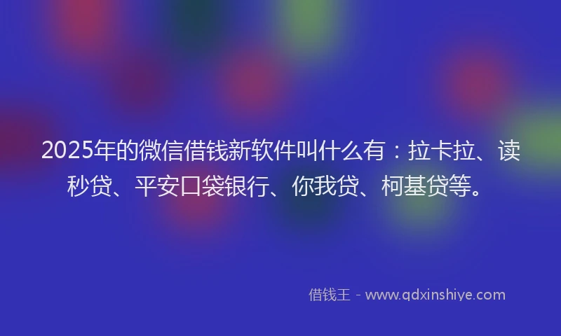 2025年的微信借钱新软件叫什么有：拉卡拉、读秒贷、平安口袋银行、你我贷、柯基贷等。