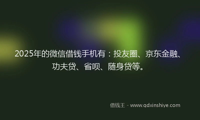 2025年的微信借钱手机有：投友圈、京东金融、功夫贷、省呗、随身贷等。