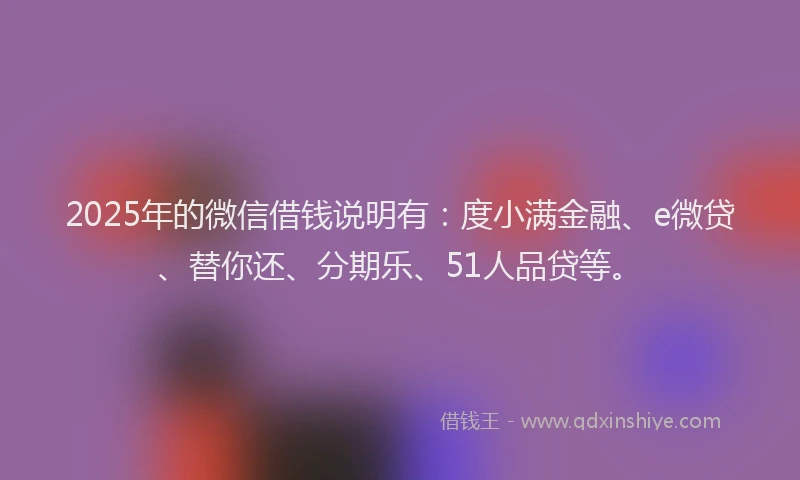 2025年的微信借钱说明有：度小满金融、e微贷、替你还、分期乐、51人品贷等。