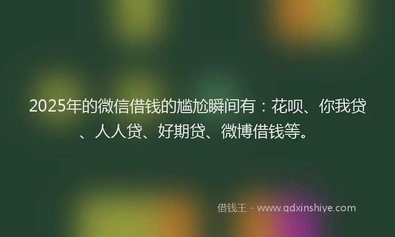 2025年的微信借钱的尴尬瞬间有：花呗、你我贷、人人贷、好期贷、微博借钱等。