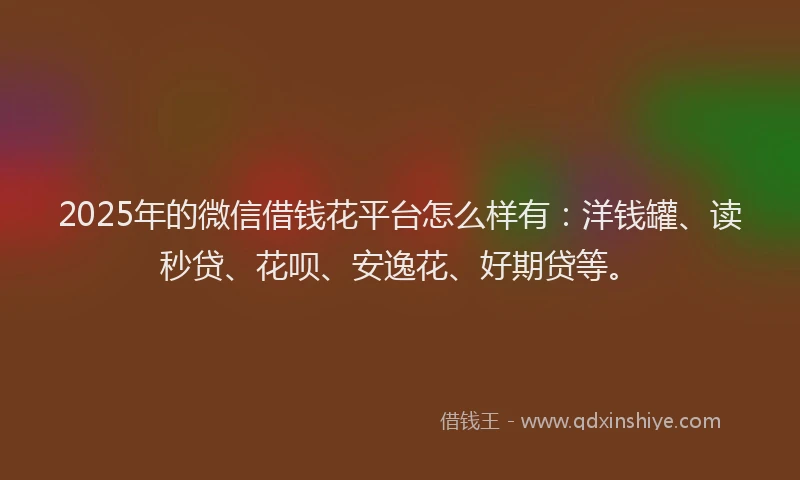 2025年的微信借钱花平台怎么样有：洋钱罐、读秒贷、花呗、安逸花、好期贷等。