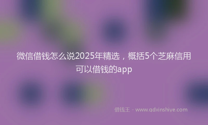微信借钱怎么说2025年精选，概括5个芝麻信用可以借钱的app