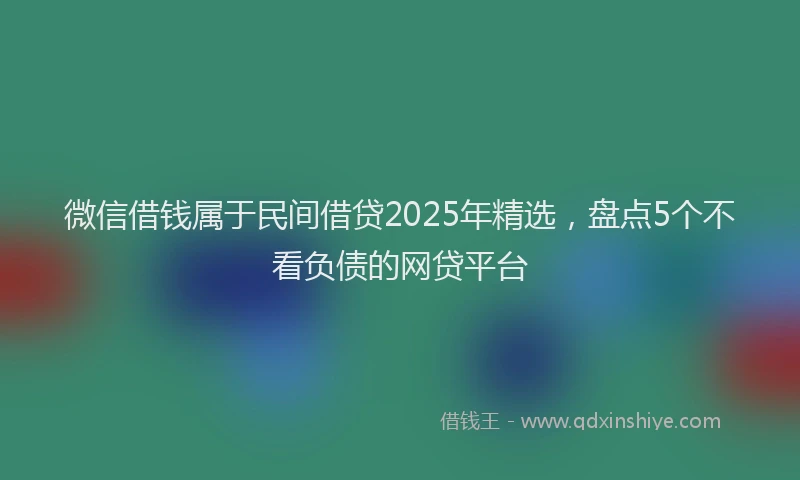 微信借钱属于民间借贷2025年精选，盘点5个不看负债的网贷平台