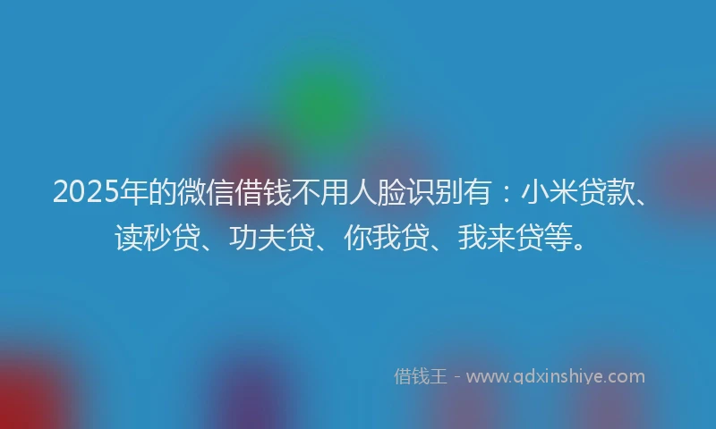 2025年的微信借钱不用人脸识别有：小米贷款、读秒贷、功夫贷、你我贷、我来贷等。