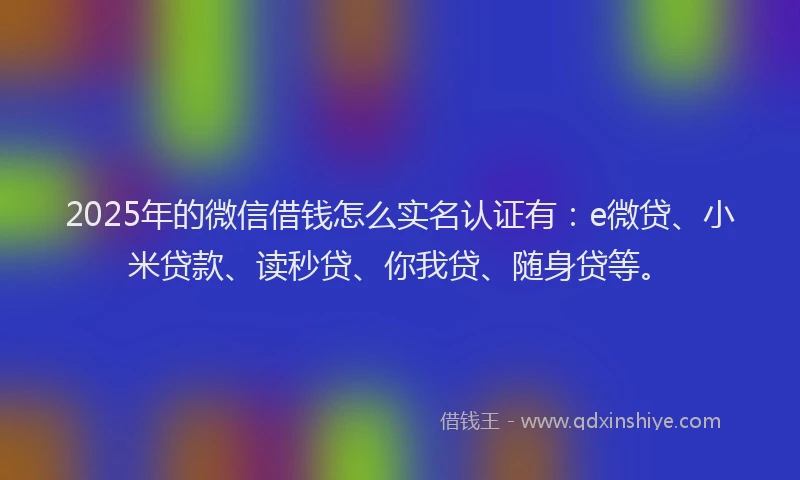 2025年的微信借钱怎么实名认证有：e微贷、小米贷款、读秒贷、你我贷、随身贷等。