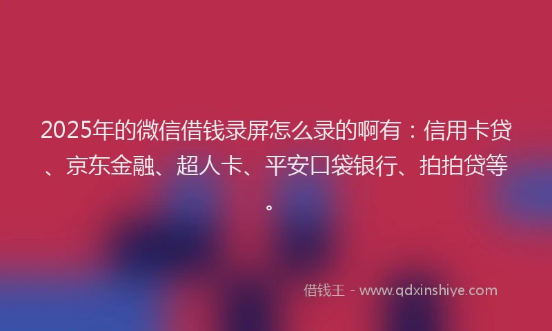 2025年的微信借钱录屏怎么录的啊有：信用卡贷、京东金融、超人卡、平安口袋银行、拍拍贷等。