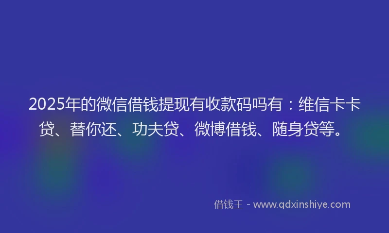 2025年的微信借钱提现有收款码吗有：维信卡卡贷、替你还、功夫贷、微博借钱、随身贷等。