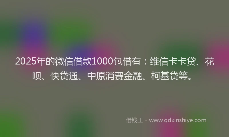 2025年的微信借款1000包借有：维信卡卡贷、花呗、快贷通、中原消费金融、柯基贷等。