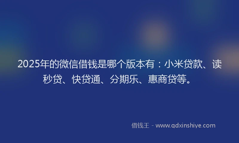 2025年的微信借钱是哪个版本有：小米贷款、读秒贷、快贷通、分期乐、惠商贷等。
