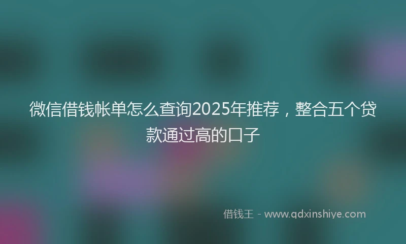 微信借钱帐单怎么查询2025年推荐，整合五个贷款通过高的口子
