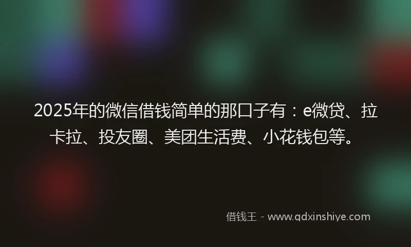 2025年的微信借钱简单的那口子有：e微贷、拉卡拉、投友圈、美团生活费、小花钱包等。