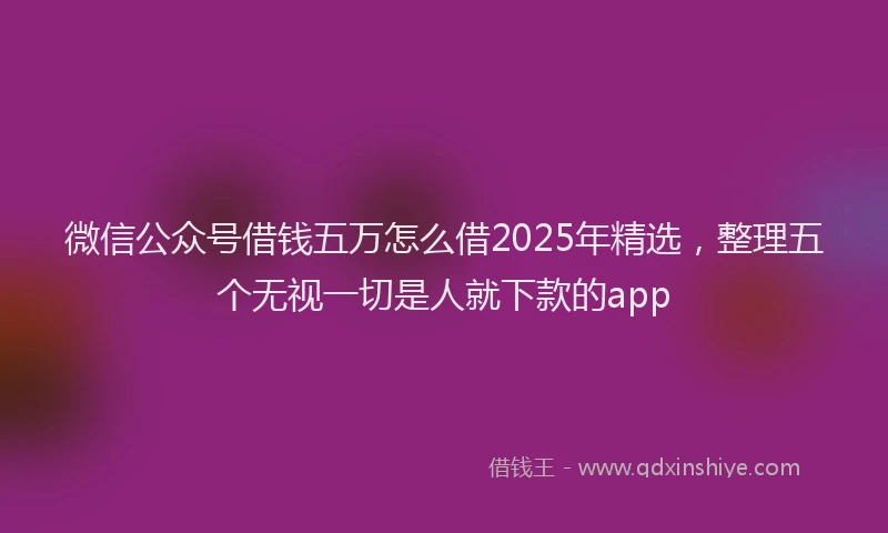 微信公众号借钱五万怎么借2025年精选，整理五个无视一切是人就下款的app