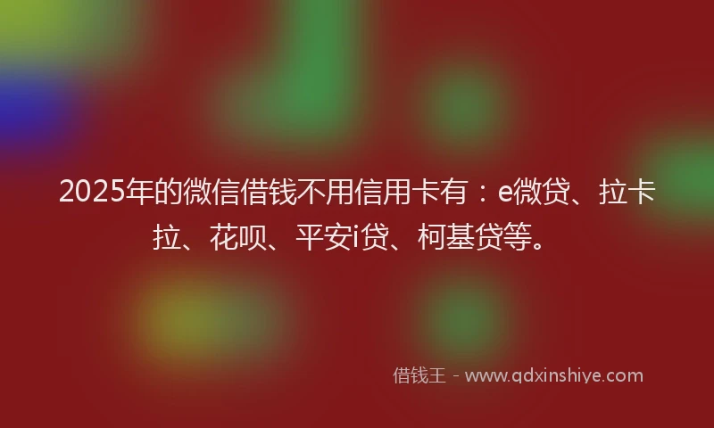 2025年的微信借钱不用信用卡有：e微贷、拉卡拉、花呗、平安i贷、柯基贷等。