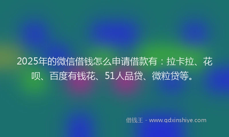 2025年的微信借钱怎么申请借款有：拉卡拉、花呗、百度有钱花、51人品贷、微粒贷等。