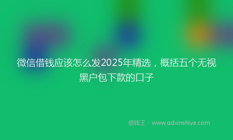 微信借钱应该怎么发2025年精选，概括五个无视黑户包下款的口子