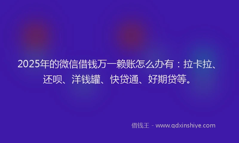 2025年的微信借钱万一赖账怎么办有：拉卡拉、还呗、洋钱罐、快贷通、好期贷等。