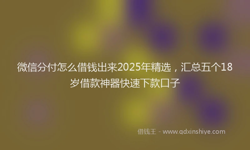 微信分付怎么借钱出来2025年精选，汇总五个18岁借款神器快速下款口子