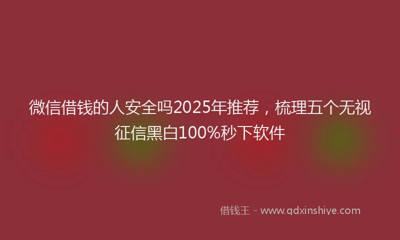 微信借钱的人安全吗2025年推荐，梳理五个无视征信黑白100%秒下软件