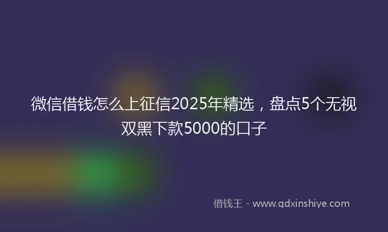 微信借钱怎么上征信2025年精选，盘点5个无视双黑下款5000的口子