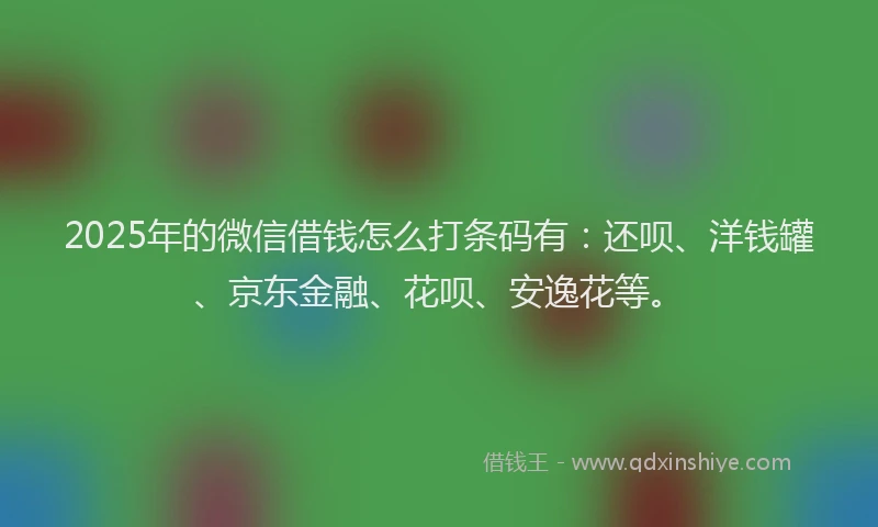 2025年的微信借钱怎么打条码有：还呗、洋钱罐、京东金融、花呗、安逸花等。