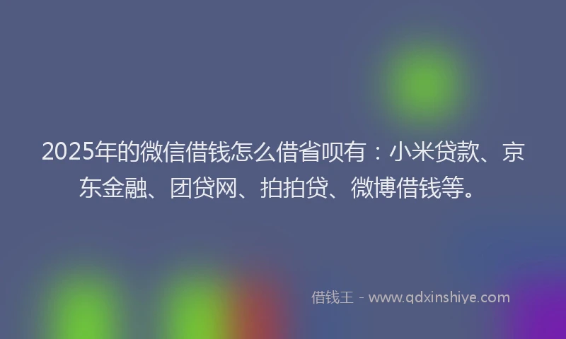 2025年的微信借钱怎么借省呗有：小米贷款、京东金融、团贷网、拍拍贷、微博借钱等。