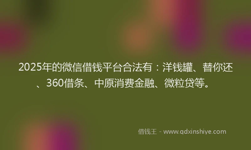2025年的微信借钱平台合法有：洋钱罐、替你还、360借条、中原消费金融、微粒贷等。
